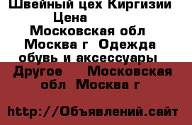 Швейный цех Киргизии › Цена ­ 1 000 - Московская обл., Москва г. Одежда, обувь и аксессуары » Другое   . Московская обл.,Москва г.